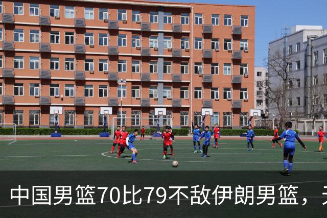 中国男篮70比79不敌伊朗男篮，无缘铜牌，创亚运会历史第二差战绩