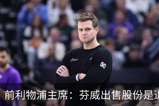 前利物浦主席：芬威出售股份是退出利物浦的开始，他们很负责任