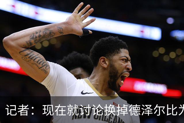记者：现在就讨论换掉德泽尔比为时过早，他理应获得更多时间